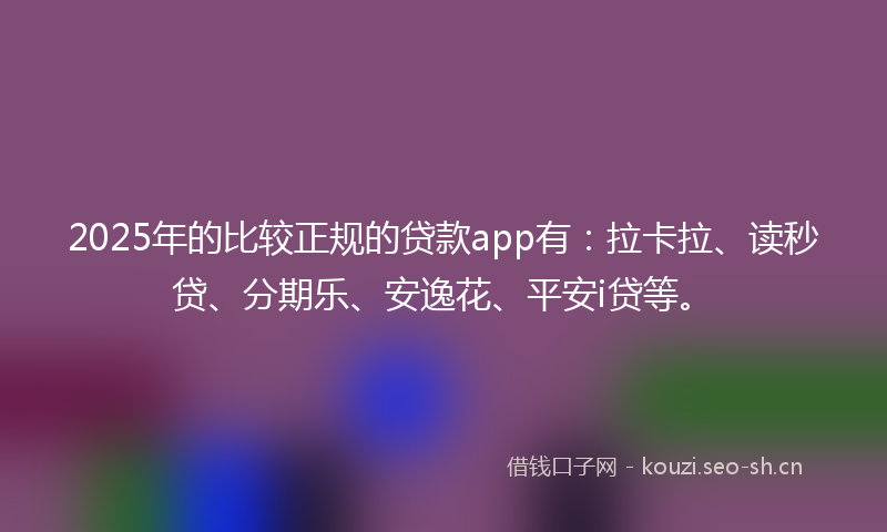 2025年的比较正规的贷款app有：拉卡拉、读秒贷、分期乐、安逸花、平安i贷等。