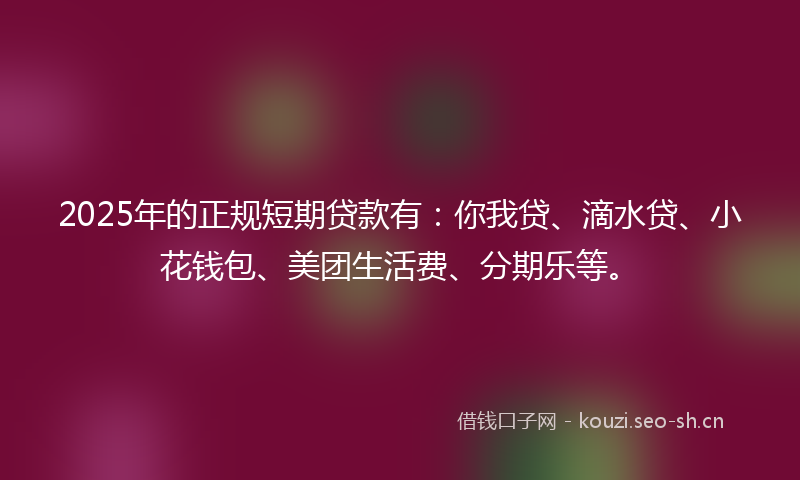 2025年的正规短期贷款有：你我贷、滴水贷、小花钱包、美团生活费、分期乐等。
