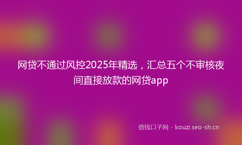 网贷不通过风控2025年精选，汇总五个不审核夜间直接放款的网贷app