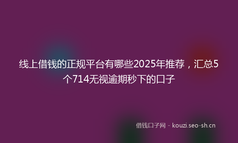 线上借钱的正规平台有哪些2025年推荐，汇总5个714无视逾期秒下的口子
