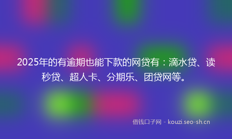 2025年的有逾期也能下款的网贷有：滴水贷、读秒贷、超人卡、分期乐、团贷网等。