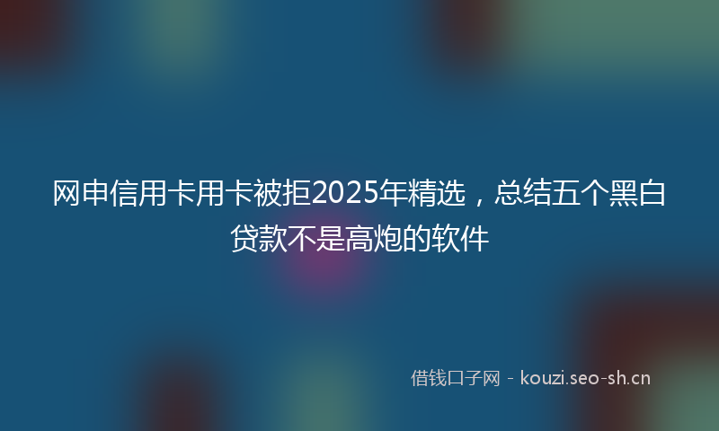 网申信用卡用卡被拒2025年精选，总结五个黑白贷款不是高炮的软件