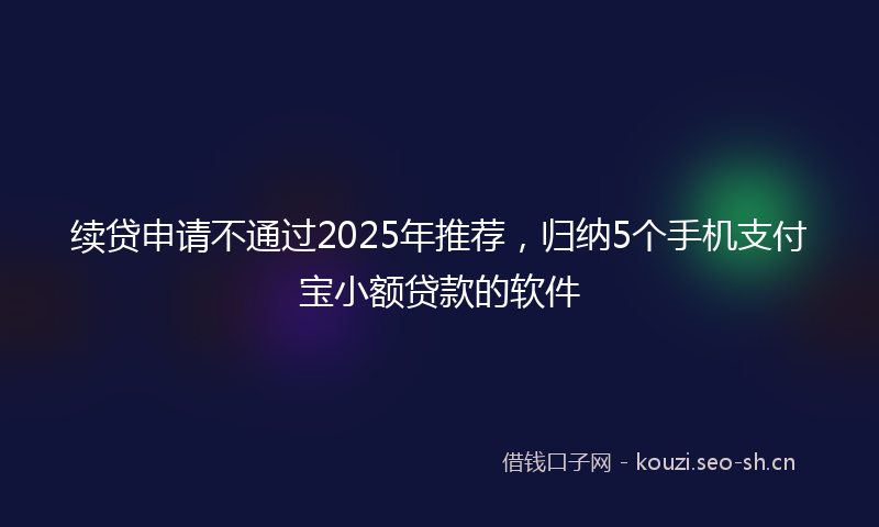 续贷申请不通过2025年推荐，归纳5个手机支付宝小额贷款的软件