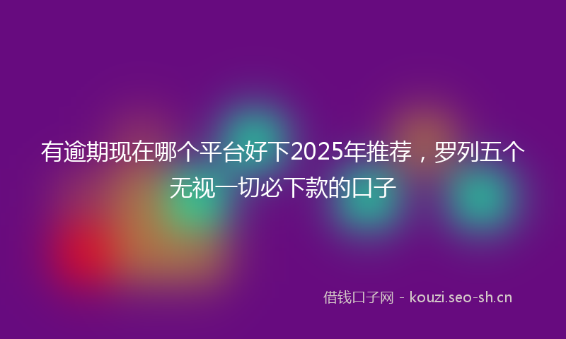 有逾期现在哪个平台好下2025年推荐，罗列五个无视一切必下款的口子