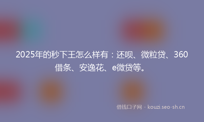 2025年的秒下王怎么样有：还呗、微粒贷、360借条、安逸花、e微贷等。