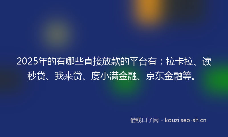 2025年的有哪些直接放款的平台有：拉卡拉、读秒贷、我来贷、度小满金融、京东金融等。