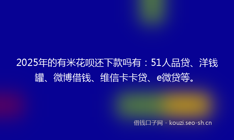 2025年的有米花呗还下款吗有：51人品贷、洋钱罐、微博借钱、维信卡卡贷、e微贷等。