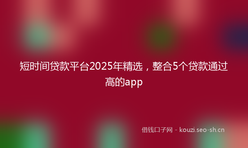 短时间贷款平台2025年精选，整合5个贷款通过高的app
