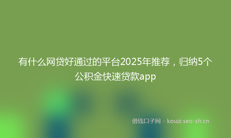 有什么网贷好通过的平台2025年推荐，归纳5个公积金快速贷款app