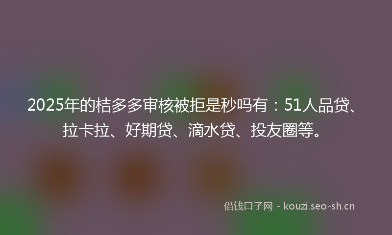 2025年的桔多多审核被拒是秒吗有：51人品贷、拉卡拉、好期贷、滴水贷、投友圈等。