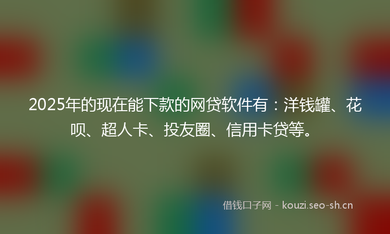 2025年的现在能下款的网贷软件有：洋钱罐、花呗、超人卡、投友圈、信用卡贷等。