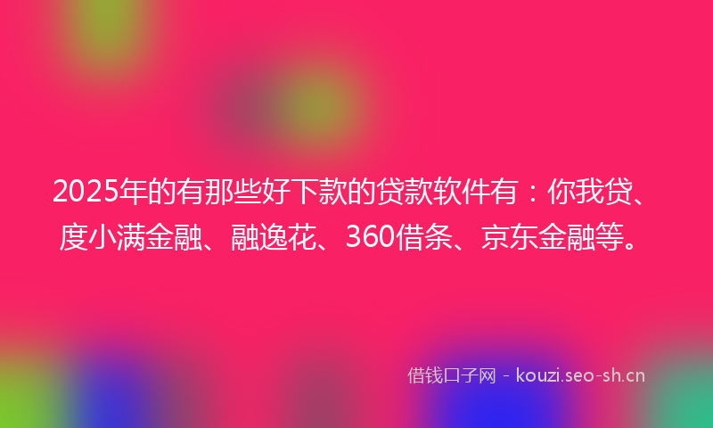 2025年的有那些好下款的贷款软件有：你我贷、度小满金融、融逸花、360借条、京东金融等。