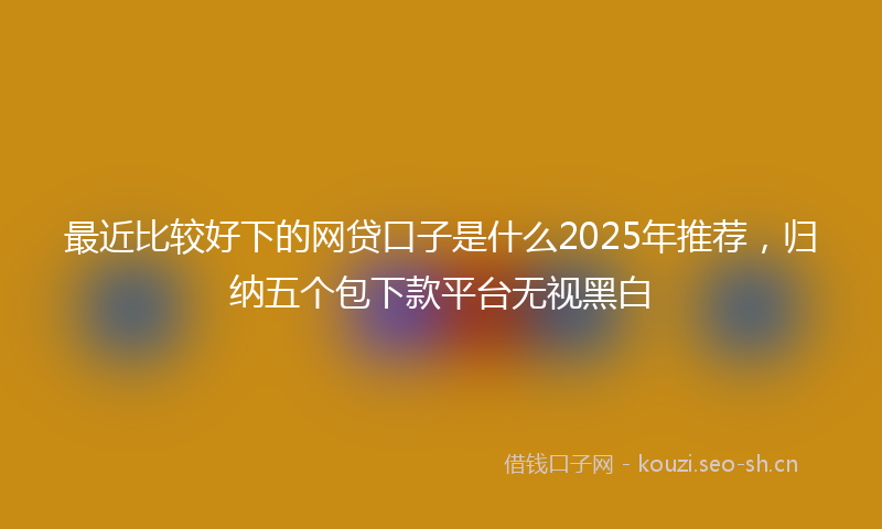 最近比较好下的网贷口子是什么2025年推荐，归纳五个包下款平台无视黑白