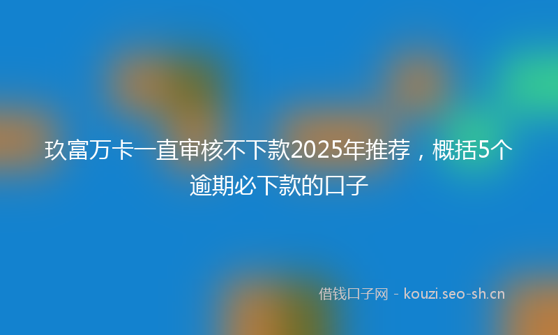 玖富万卡一直审核不下款2025年推荐，概括5个逾期必下款的口子