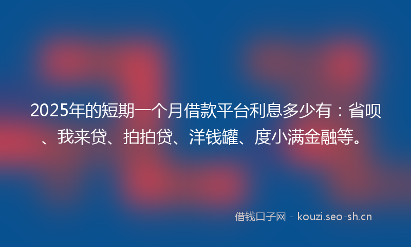2025年的短期一个月借款平台利息多少有：省呗、我来贷、拍拍贷、洋钱罐、度小满金融等。
