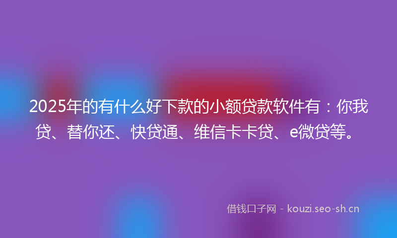 2025年的有什么好下款的小额贷款软件有：你我贷、替你还、快贷通、维信卡卡贷、e微贷等。