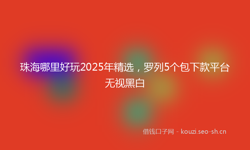 珠海哪里好玩2025年精选，罗列5个包下款平台无视黑白