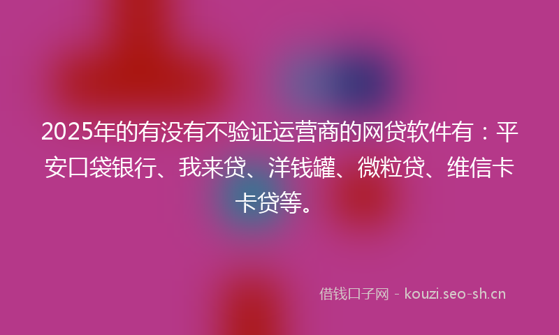 2025年的有没有不验证运营商的网贷软件有：平安口袋银行、我来贷、洋钱罐、微粒贷、维信卡卡贷等。