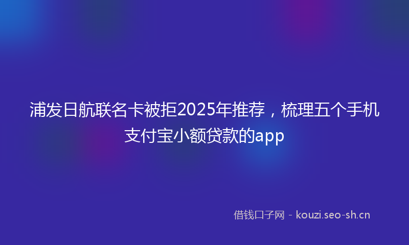 浦发日航联名卡被拒2025年推荐，梳理五个手机支付宝小额贷款的app