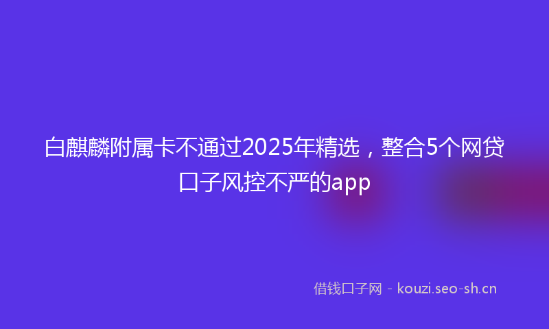 白麒麟附属卡不通过2025年精选，整合5个网贷口子风控不严的app