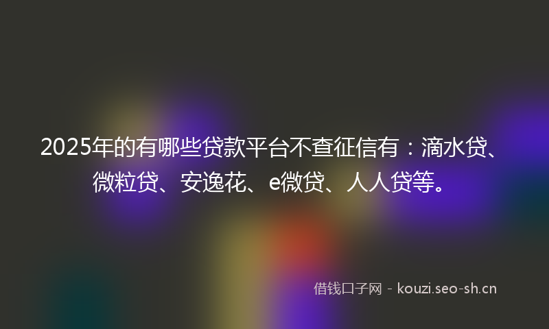 2025年的有哪些贷款平台不查征信有：滴水贷、微粒贷、安逸花、e微贷、人人贷等。