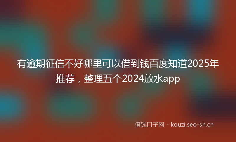 有逾期征信不好哪里可以借到钱百度知道2025年推荐，整理五个2024放水app