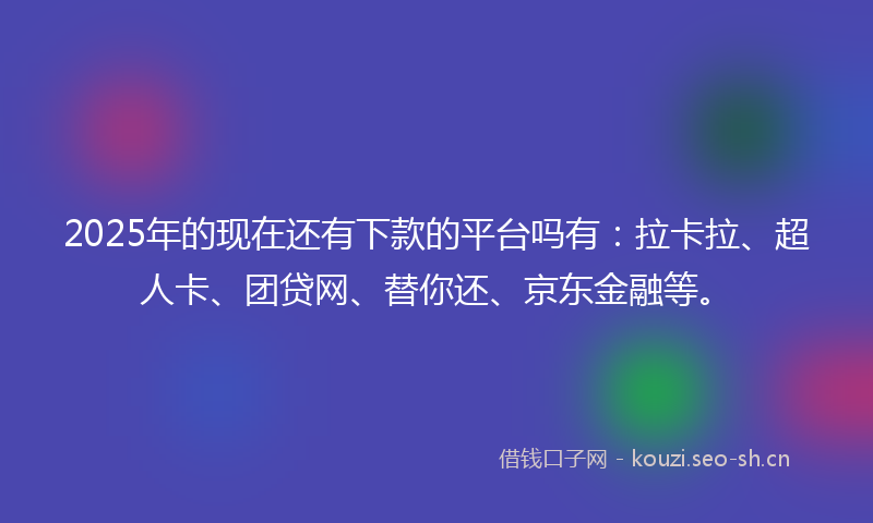 2025年的现在还有下款的平台吗有：拉卡拉、超人卡、团贷网、替你还、京东金融等。