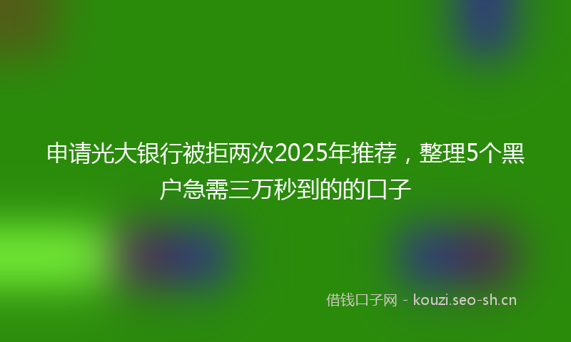 申请光大银行被拒两次2025年推荐，整理5个黑户急需三万秒到的的口子