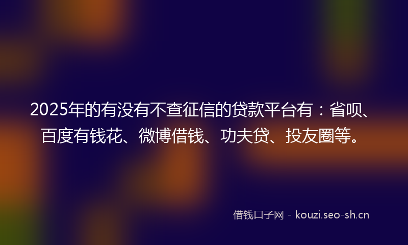 2025年的有没有不查征信的贷款平台有：省呗、百度有钱花、微博借钱、功夫贷、投友圈等。