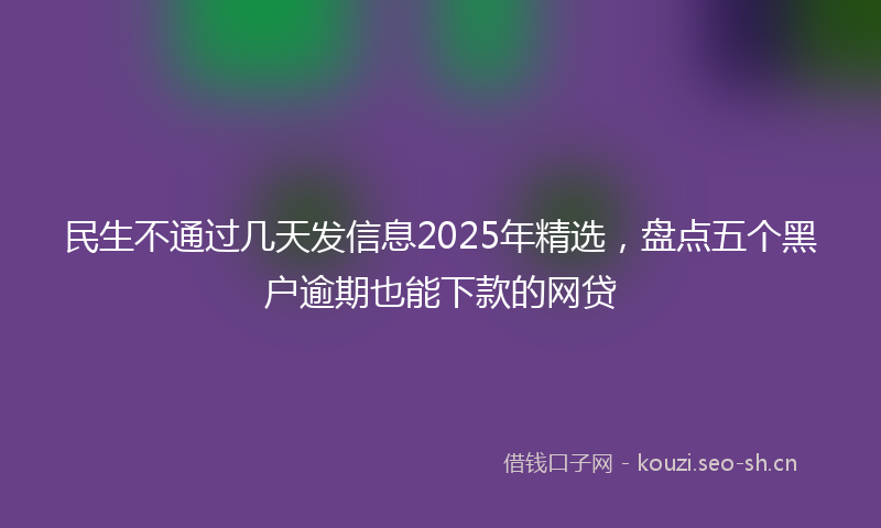 民生不通过几天发信息2025年精选，盘点五个黑户逾期也能下款的网贷