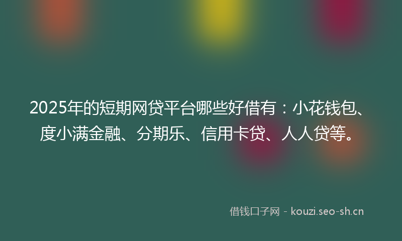 2025年的短期网贷平台哪些好借有：小花钱包、度小满金融、分期乐、信用卡贷、人人贷等。