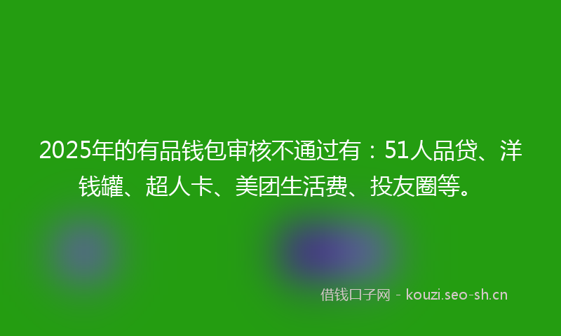 2025年的有品钱包审核不通过有：51人品贷、洋钱罐、超人卡、美团生活费、投友圈等。
