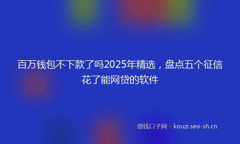百万钱包不下款了吗2025年精选，盘点五个征信花了能网贷的软件