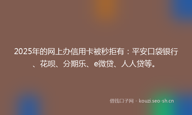 2025年的网上办信用卡被秒拒有：平安口袋银行、花呗、分期乐、e微贷、人人贷等。