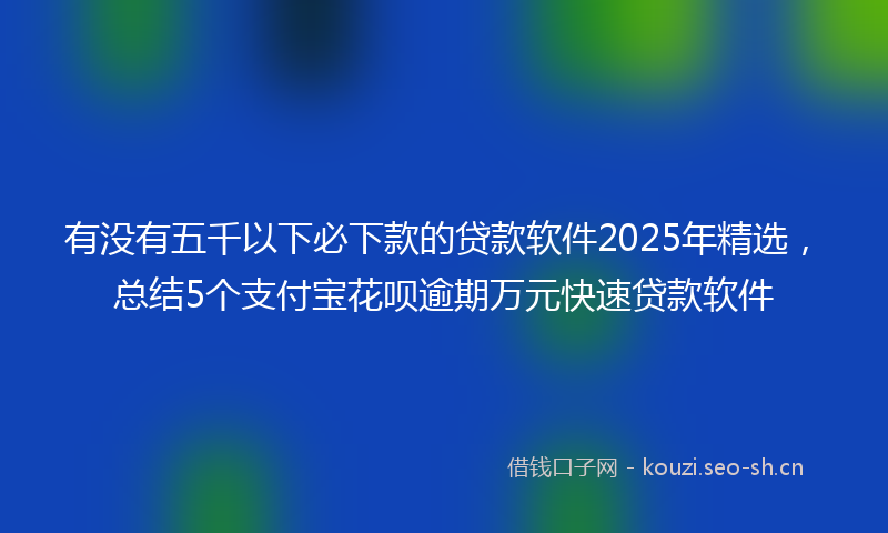 有没有五千以下必下款的贷款软件2025年精选，总结5个支付宝花呗逾期万元快速贷款软件