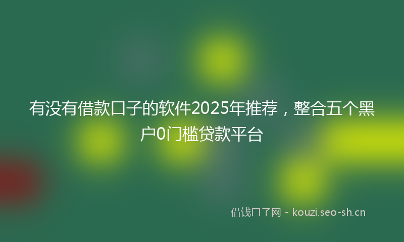 有没有借款口子的软件2025年推荐，整合五个黑户0门槛贷款平台