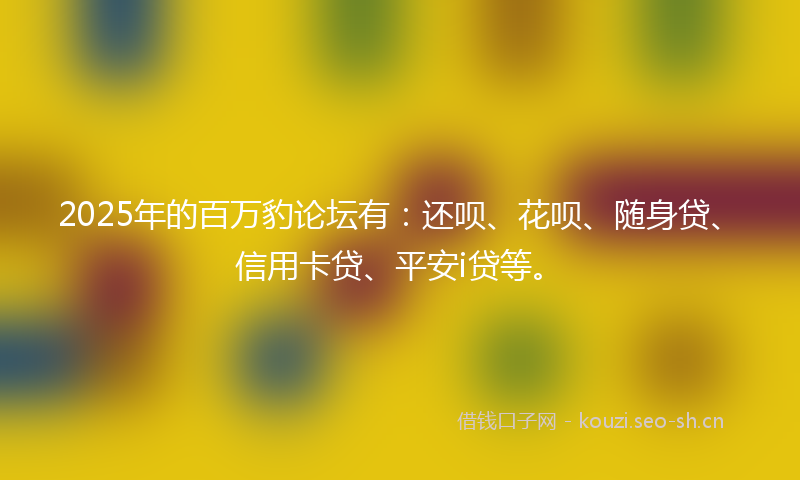 2025年的百万豹论坛有：还呗、花呗、随身贷、信用卡贷、平安i贷等。