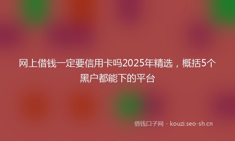 网上借钱一定要信用卡吗2025年精选，概括5个黑户都能下的平台