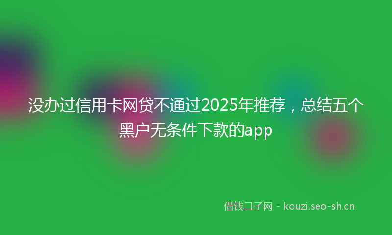 没办过信用卡网贷不通过2025年推荐，总结五个黑户无条件下款的app
