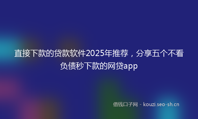 直接下款的贷款软件2025年推荐，分享五个不看负债秒下款的网贷app