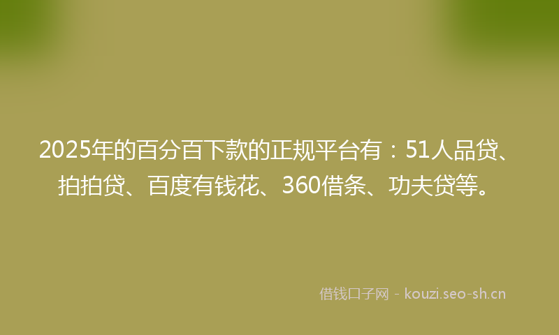 2025年的百分百下款的正规平台有：51人品贷、拍拍贷、百度有钱花、360借条、功夫贷等。