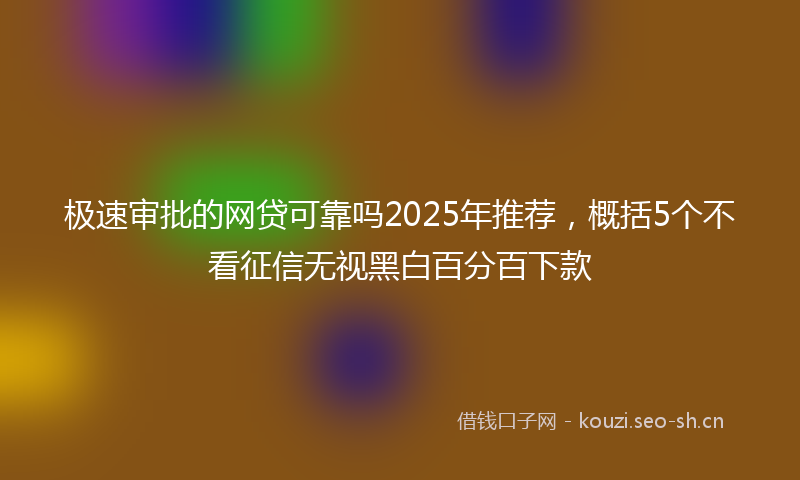 极速审批的网贷可靠吗2025年推荐，概括5个不看征信无视黑白百分百下款