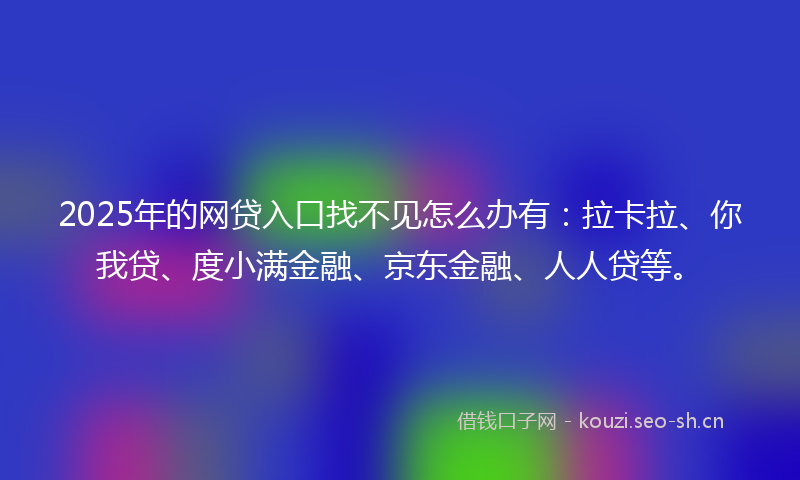 2025年的网贷入口找不见怎么办有：拉卡拉、你我贷、度小满金融、京东金融、人人贷等。
