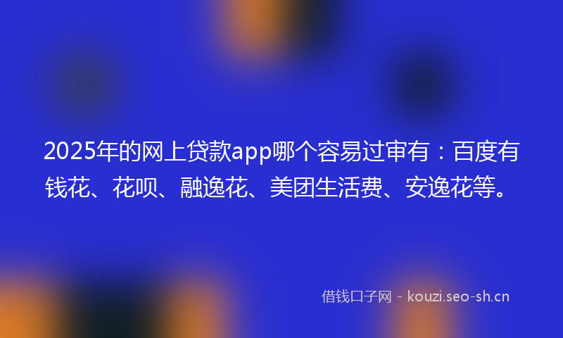 2025年的网上贷款app哪个容易过审有：百度有钱花、花呗、融逸花、美团生活费、安逸花等。