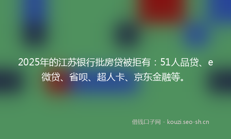 2025年的江苏银行批房贷被拒有：51人品贷、e微贷、省呗、超人卡、京东金融等。