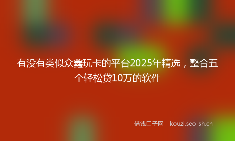 有没有类似众鑫玩卡的平台2025年精选，整合五个轻松贷10万的软件