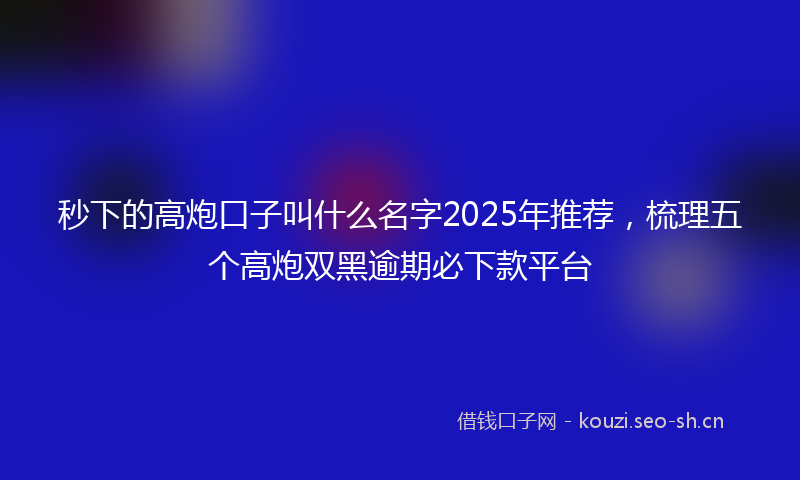 秒下的高炮口子叫什么名字2025年推荐，梳理五个高炮双黑逾期必下款平台