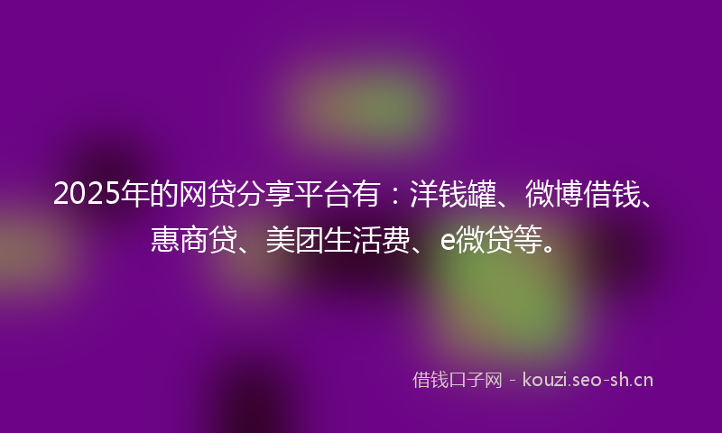 2025年的网贷分享平台有：洋钱罐、微博借钱、惠商贷、美团生活费、e微贷等。