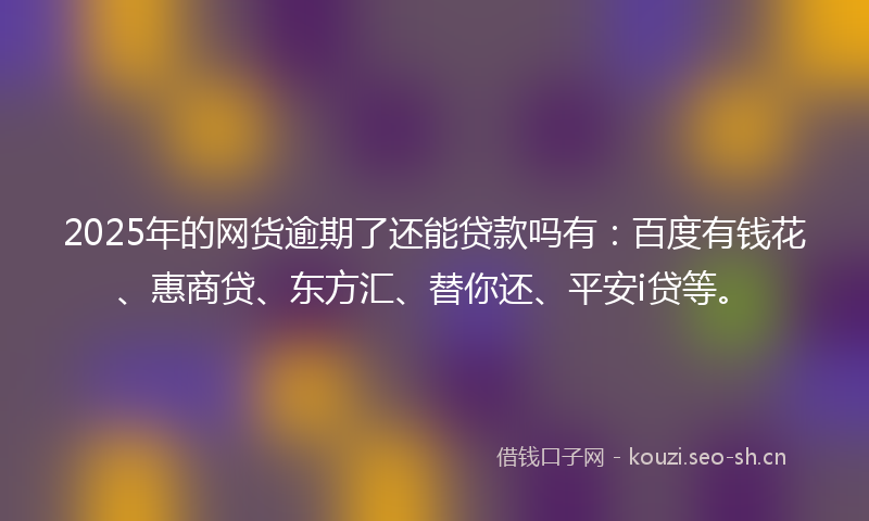 2025年的网货逾期了还能贷款吗有：百度有钱花、惠商贷、东方汇、替你还、平安i贷等。