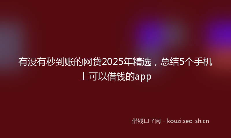 有没有秒到账的网贷2025年精选，总结5个手机上可以借钱的app